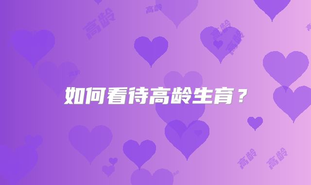 如何看待高龄生育？