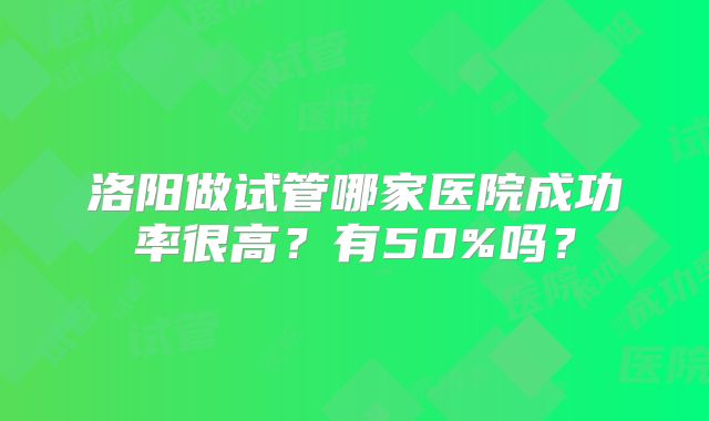 洛阳做试管哪家医院成功率很高？有50%吗？