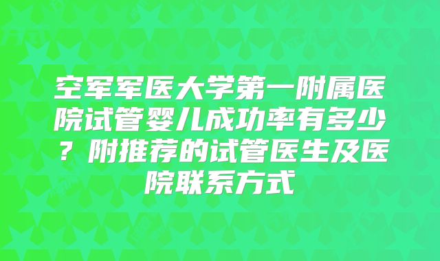 空军军医大学第一附属医院试管婴儿成功率有多少？附推荐的试管医生及医院联系方式