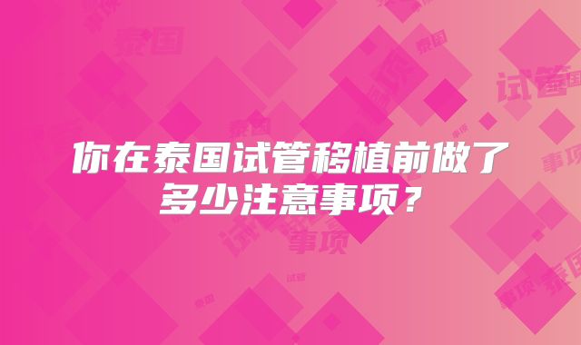 你在泰国试管移植前做了多少注意事项？