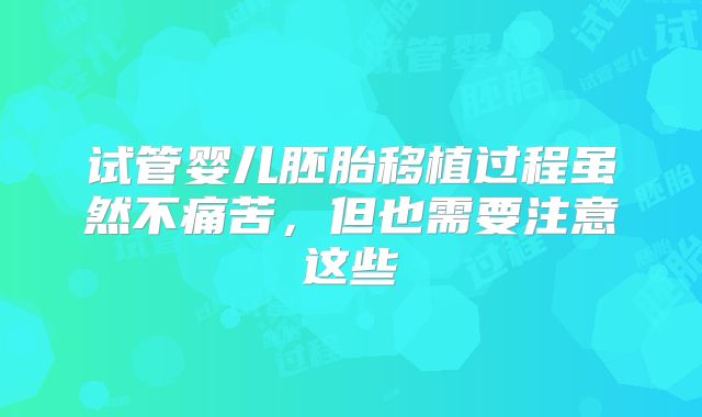 试管婴儿胚胎移植过程虽然不痛苦,但也需要注意这些