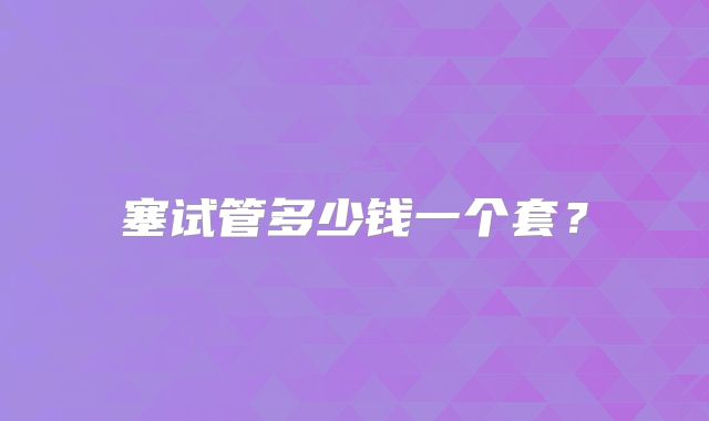 塞试管多少钱一个套？