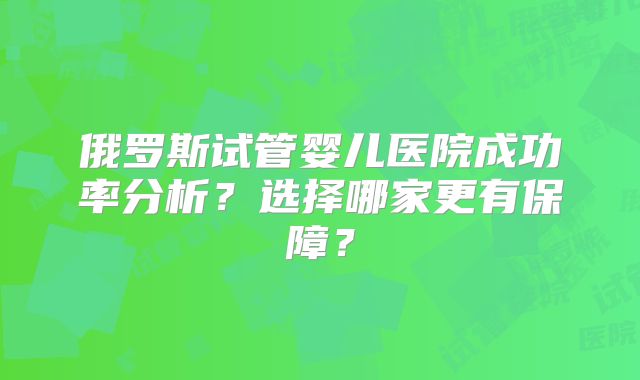 俄罗斯试管婴儿医院成功率分析？选择哪家更有保障？