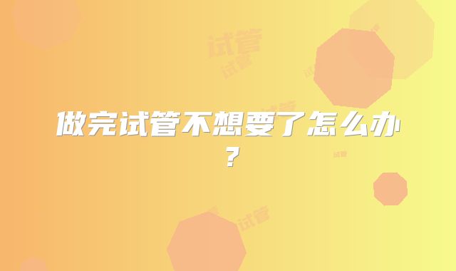 做完试管不想要了怎么办？