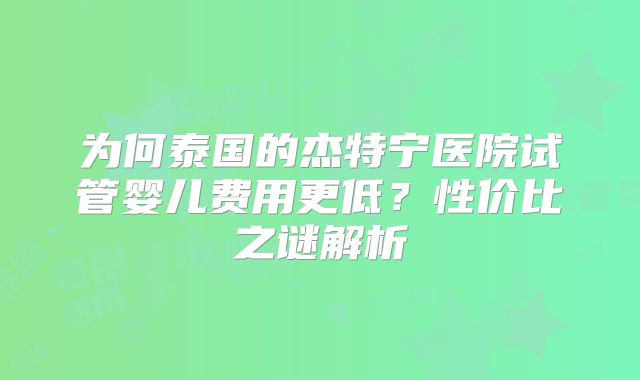 为何泰国的杰特宁医院试管婴儿费用更低？性价比之谜解析