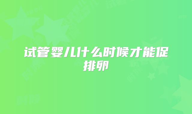 试管婴儿什么时候才能促排卵