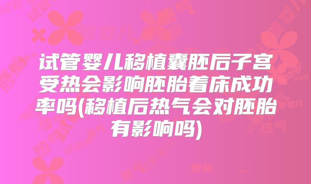 试管婴儿移植囊胚后子宫受热会影响胚胎着床成功率吗(移植后热气会对胚胎有影响吗)