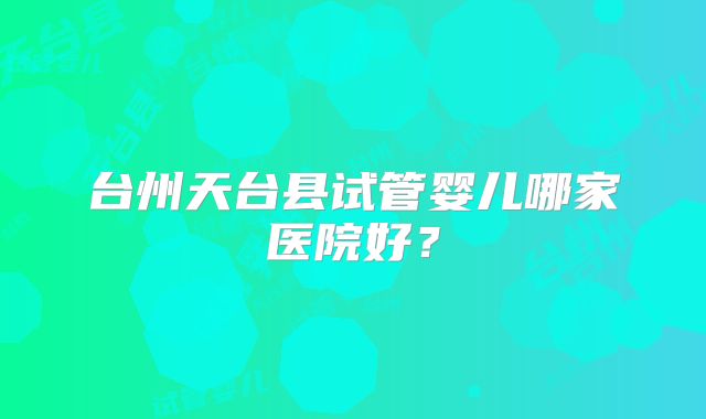 台州天台县试管婴儿哪家医院好？