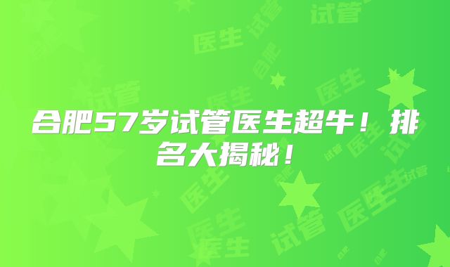 合肥57岁试管医生超牛！排名大揭秘！