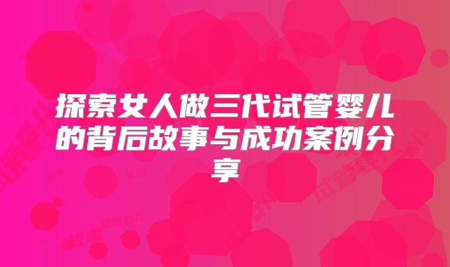 探索女人做三代试管婴儿的背后故事与成功案例分享