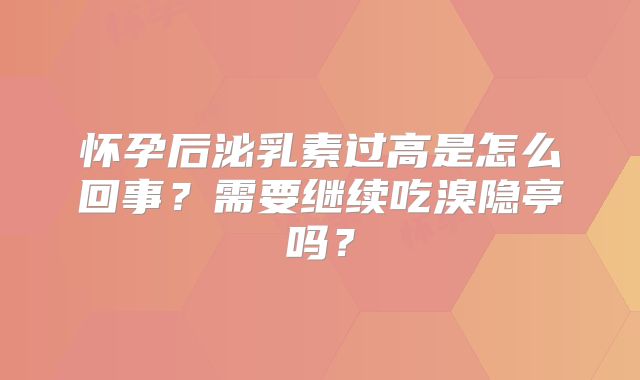 怀孕后泌乳素过高是怎么回事？需要继续吃溴隐亭吗？