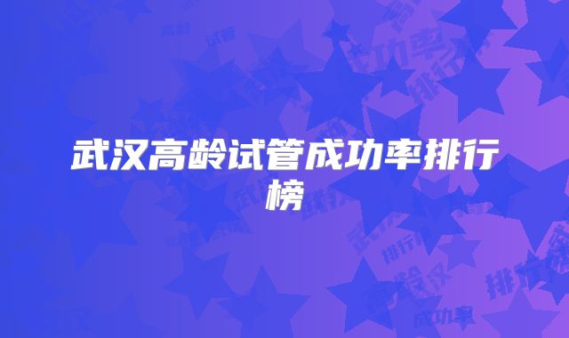 武汉高龄试管成功率排行榜