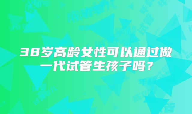 38岁高龄女性可以通过做一代试管生孩子吗？