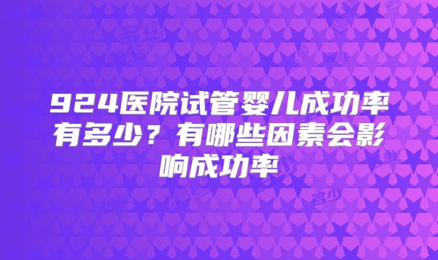 924医院试管婴儿成功率有多少？有哪些因素会影响成功率