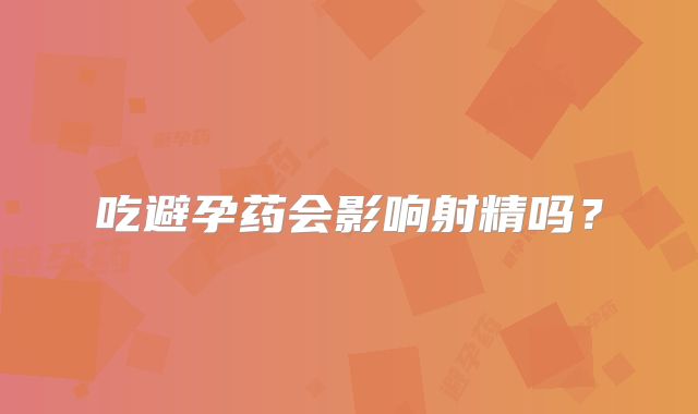 吃避孕药会影响射精吗？