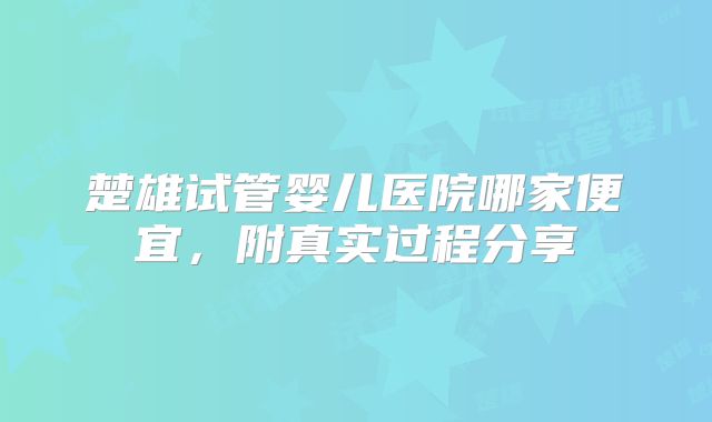楚雄试管婴儿医院哪家便宜,附真实过程分享
