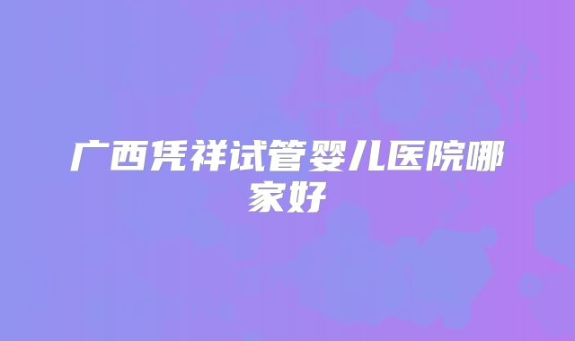 广西凭祥试管婴儿医院哪家好