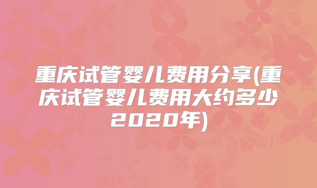 重庆试管婴儿费用分享(重庆试管婴儿费用大约多少2020年)