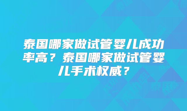泰国哪家做试管婴儿成功率高？泰国哪家做试管婴儿手术权威？
