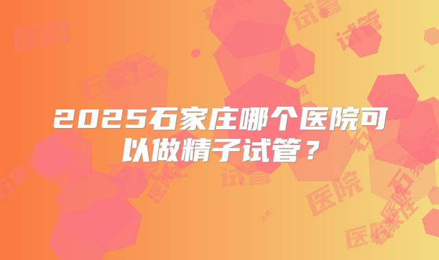 2025石家庄哪个医院可以做精子试管?