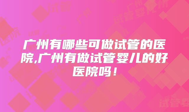 广州有哪些可做试管的医院,广州有做试管婴儿的好医院吗！