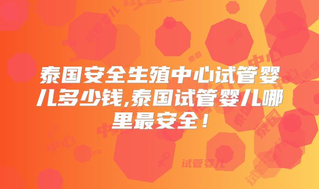 泰国安全生殖中心试管婴儿多少钱,泰国试管婴儿哪里最安全!
