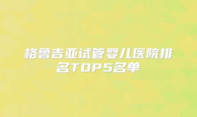 格鲁吉亚试管婴儿医院排名TOP5名单