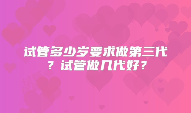 试管多少岁要求做第三代？试管做几代好？