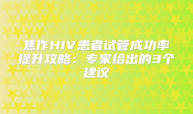 焦作HIV患者试管成功率提升攻略：专家给出的3个建议