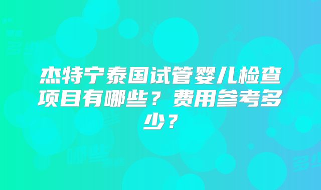 杰特宁泰国试管婴儿检查项目有哪些？费用参考多少？