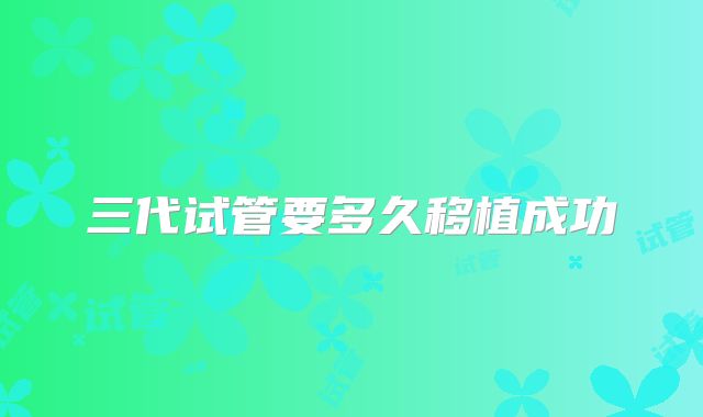 三代试管要多久移植成功