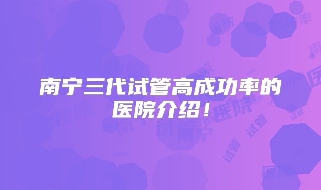 南宁三代试管高成功率的医院介绍！