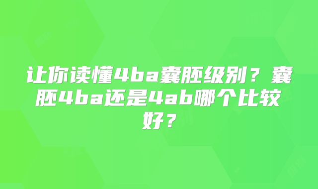 让你读懂4ba囊胚级别？囊胚4ba还是4ab哪个比较好？