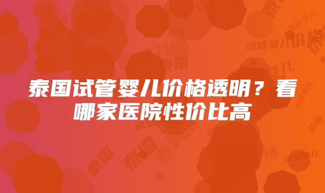 泰国试管婴儿价格透明？看哪家医院性价比高