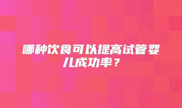 哪种饮食可以提高试管婴儿成功率？