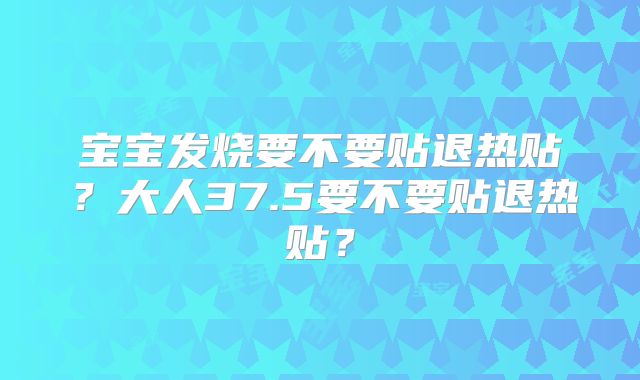 宝宝发烧要不要贴退热贴?大人37.5要不要贴退热贴?