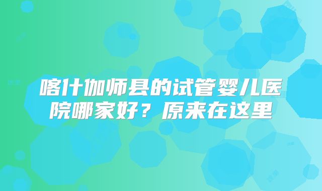 喀什伽师县的试管婴儿医院哪家好？原来在这里