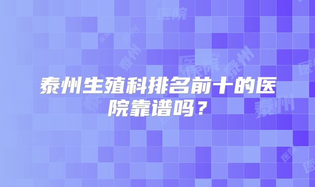 泰州生殖科排名前十的医院靠谱吗？