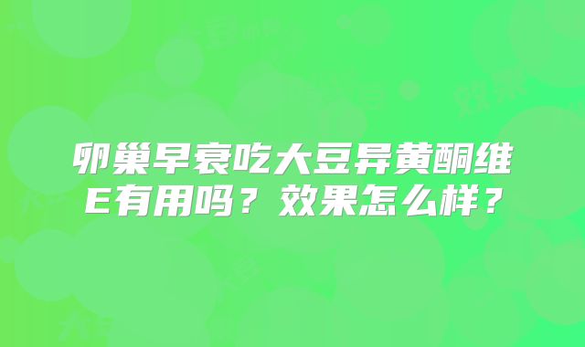 卵巢早衰吃大豆异黄酮维E有用吗?效果怎么样?