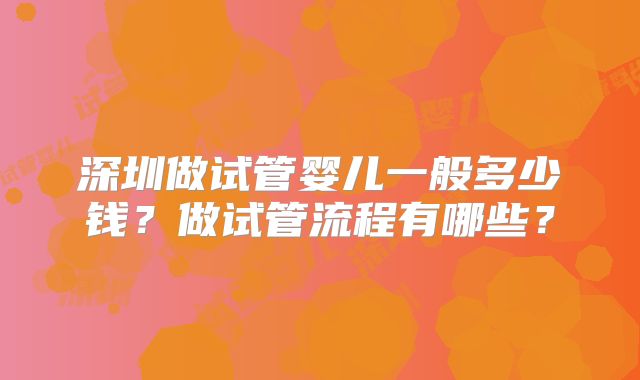 深圳做试管婴儿一般多少钱?做试管流程有哪些?