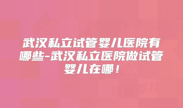武汉私立试管婴儿医院有哪些-武汉私立医院做试管婴儿在哪！