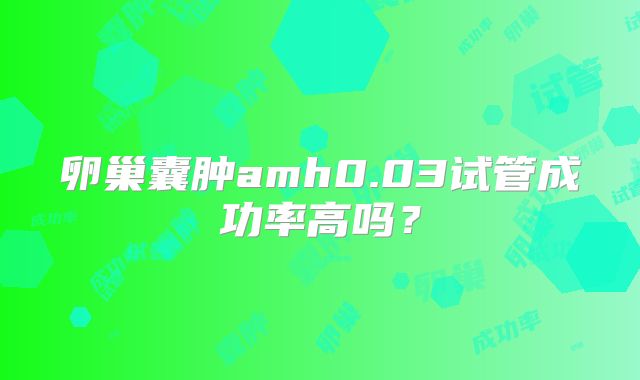 卵巢囊肿amh0.03试管成功率高吗?