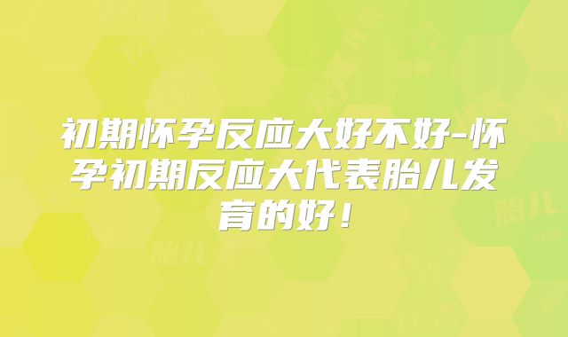 初期怀孕反应大好不好-怀孕初期反应大代表胎儿发育的好!