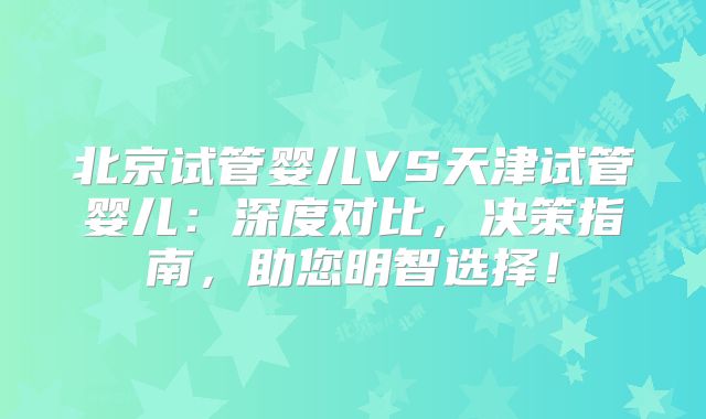 北京试管婴儿VS天津试管婴儿：深度对比，决策指南，助您明智选择！
