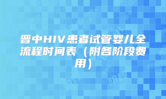晋中HIV患者试管婴儿全流程时间表(附各阶段费用)