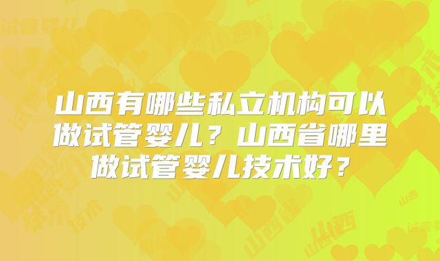 山西有哪些私立机构可以做试管婴儿？山西省哪里做试管婴儿技术好？