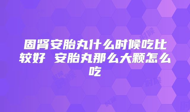 固肾安胎丸什么时候吃比较好 安胎丸那么大颗怎么吃