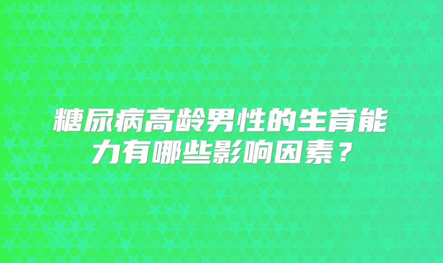 糖尿病高龄男性的生育能力有哪些影响因素?