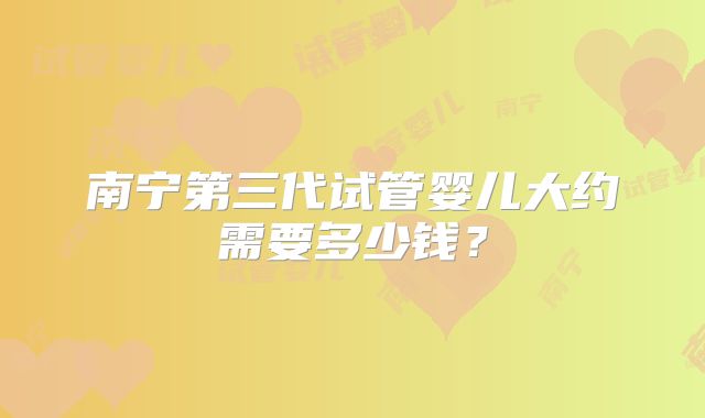 南宁第三代试管婴儿大约需要多少钱?
