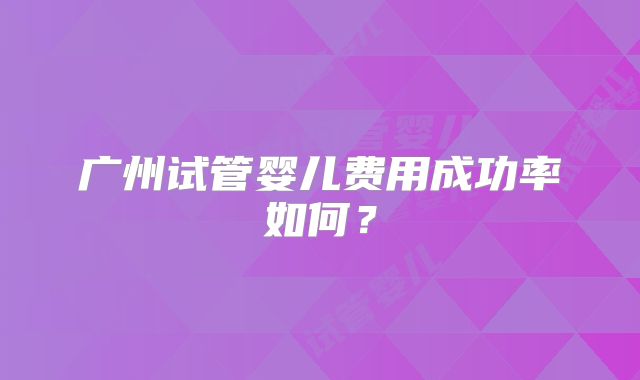广州试管婴儿费用成功率如何？